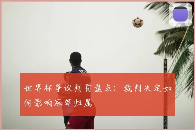 世界杯争议判罚盘点：裁判决定如何影响冠军归属