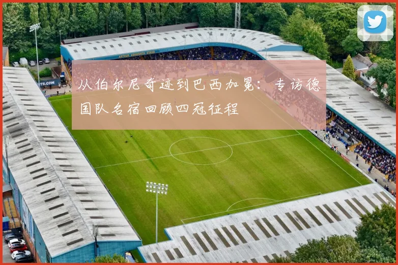 从伯尔尼奇迹到巴西加冕：专访德国队名宿回顾四冠征程