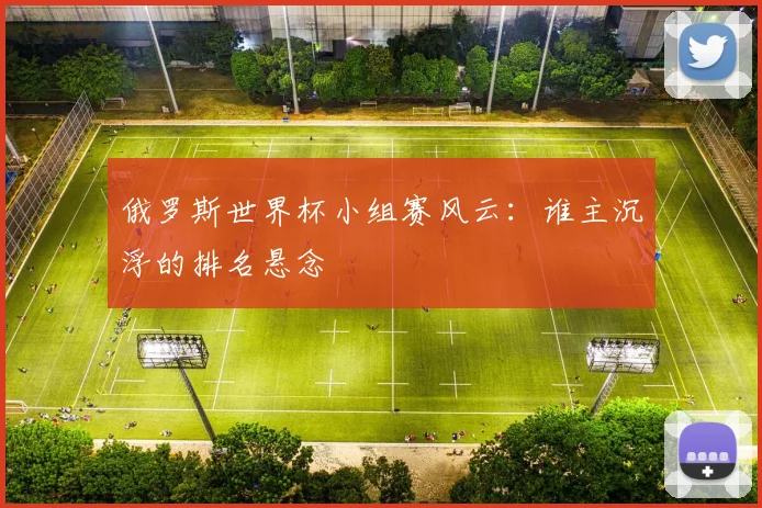 俄罗斯世界杯小组赛风云:谁主沉浮的排名悬念