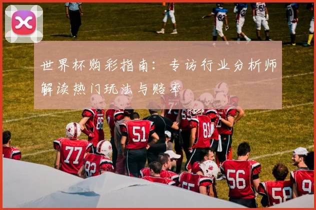世界杯购彩指南：专访行业分析师解读热门玩法与赔率