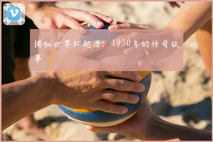 揭秘世界杯起源：1930年的传奇故事