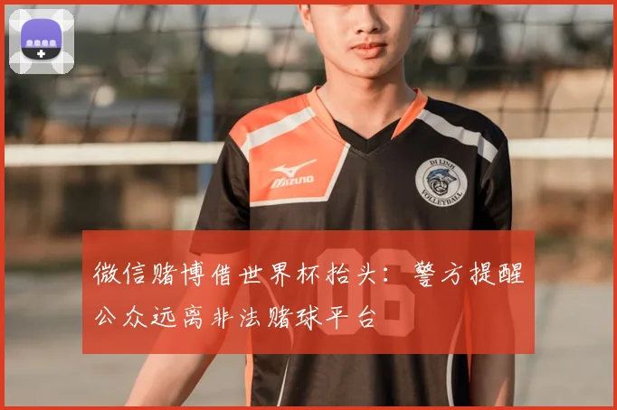微信赌博借世界杯抬头：警方提醒公众远离非法赌球平台