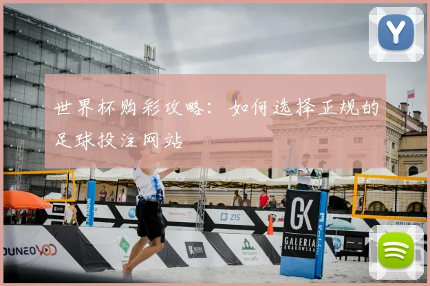 世界杯购彩攻略：如何选择正规的足球投注网站
