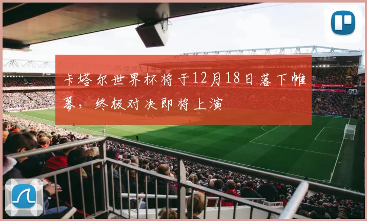 卡塔尔世界杯将于12月18日落下帷幕，终极对决即将上演