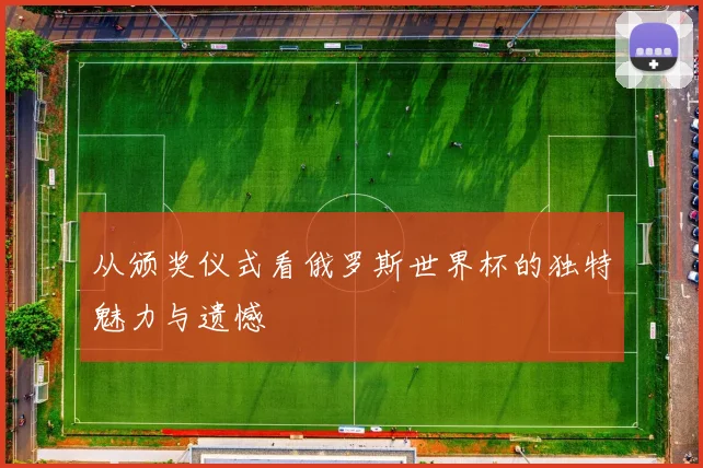 从颁奖仪式看俄罗斯世界杯的独特魅力与遗憾
