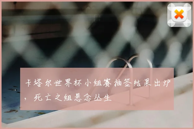 卡塔尔世界杯小组赛抽签结果出炉，死亡之组悬念丛生