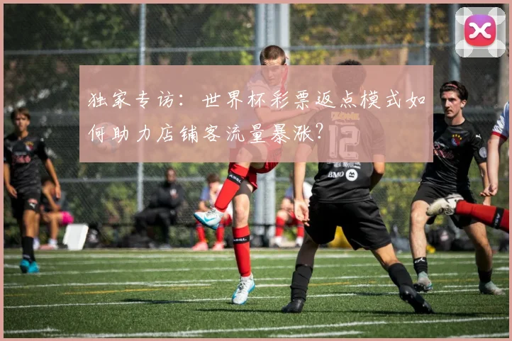 独家专访:世界杯彩票返点模式如何助力店铺客流量暴涨?