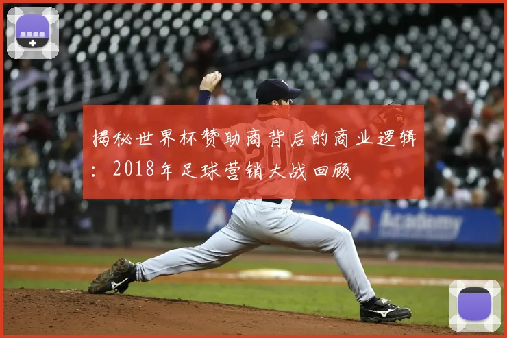揭秘世界杯赞助商背后的商业逻辑：2018年足球营销大战回顾