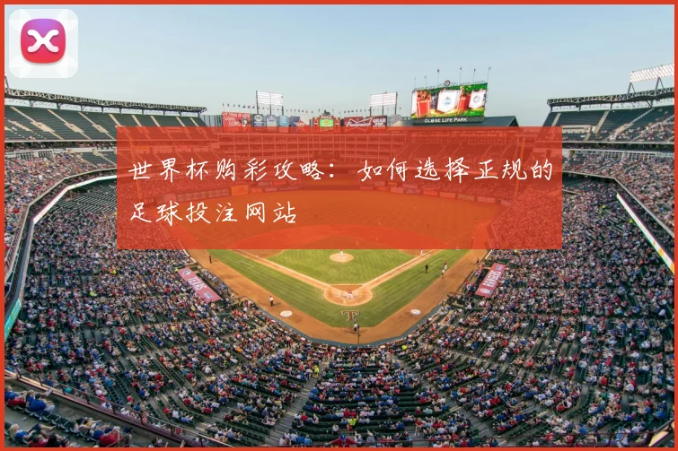 世界杯购彩攻略：如何选择正规的足球投注网站