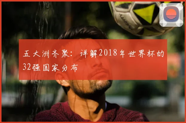 五大洲齐聚:详解2018年世界杯的32强国家分布