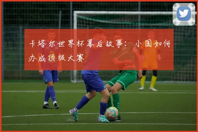 卡塔尔世界杯幕后故事：小国如何办成顶级大赛