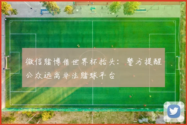 微信赌博借世界杯抬头:警方提醒公众远离非法赌球平台