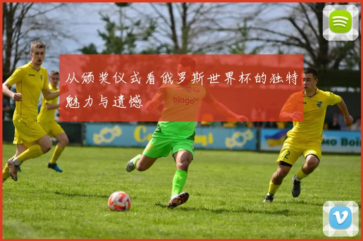 从颁奖仪式看俄罗斯世界杯的独特魅力与遗憾