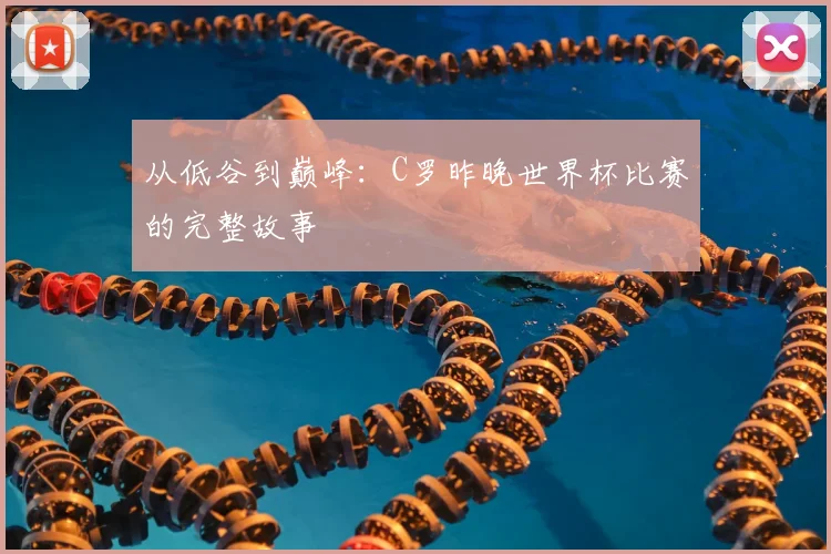 从低谷到巅峰：C罗昨晚世界杯比赛的完整故事