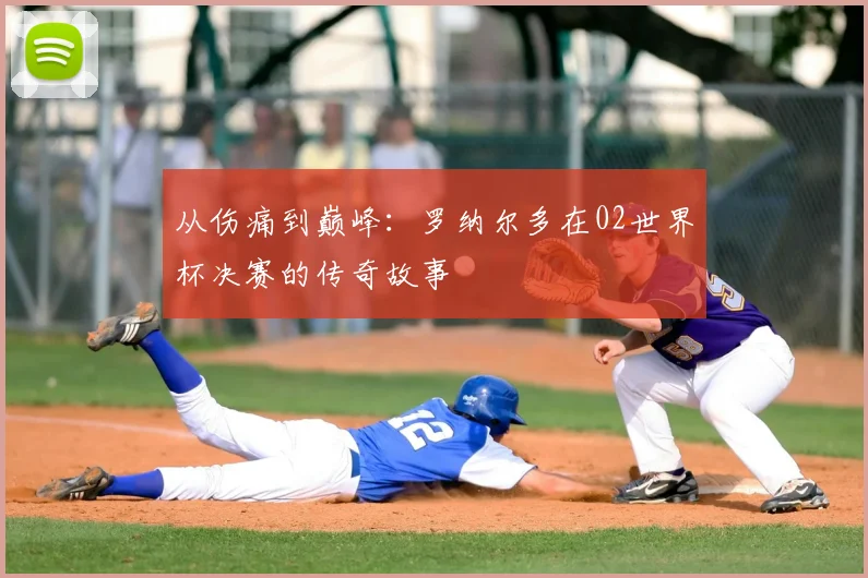 从伤痛到巅峰：罗纳尔多在02世界杯决赛的传奇故事