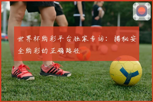 世界杯购彩平台独家专访：揭秘安全购彩的正确路径