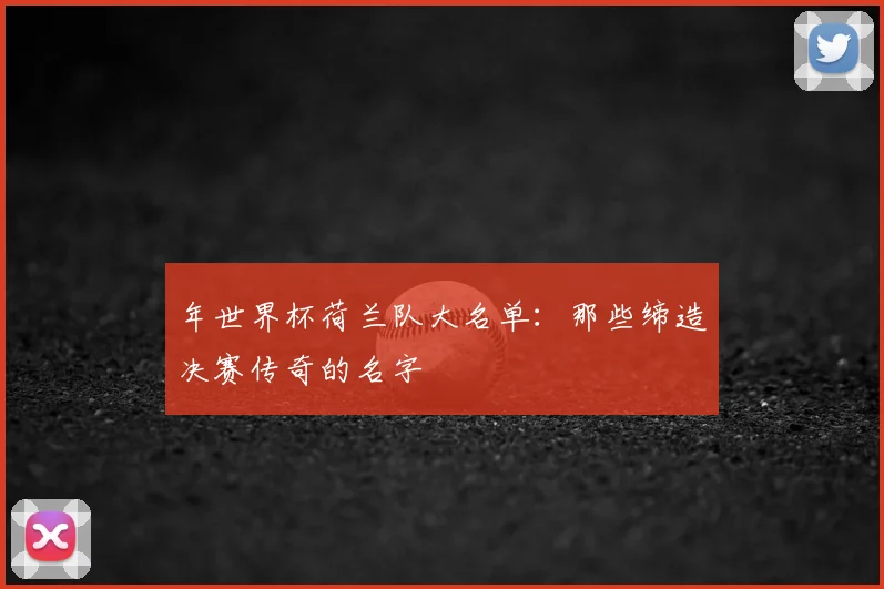 年世界杯荷兰队大名单:那些缔造决赛传奇的名字