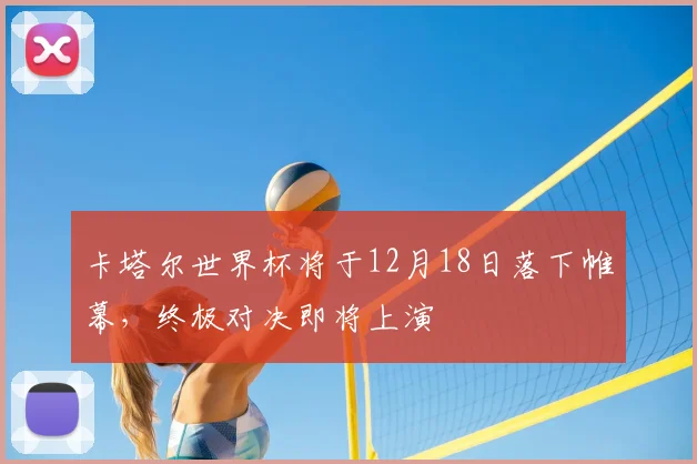 卡塔尔世界杯将于12月18日落下帷幕，终极对决即将上演