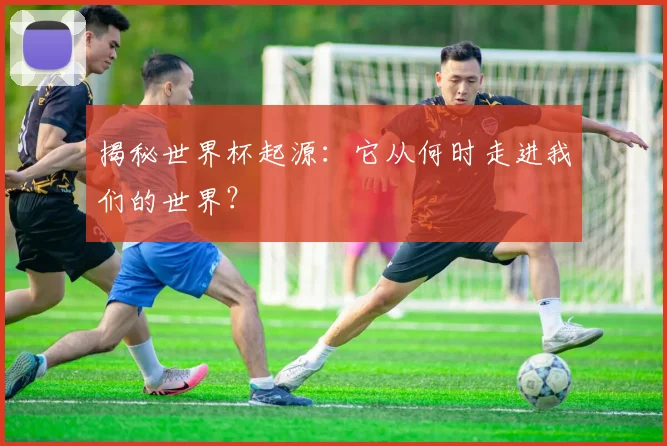 揭秘世界杯起源：它从何时走进我们的世界？