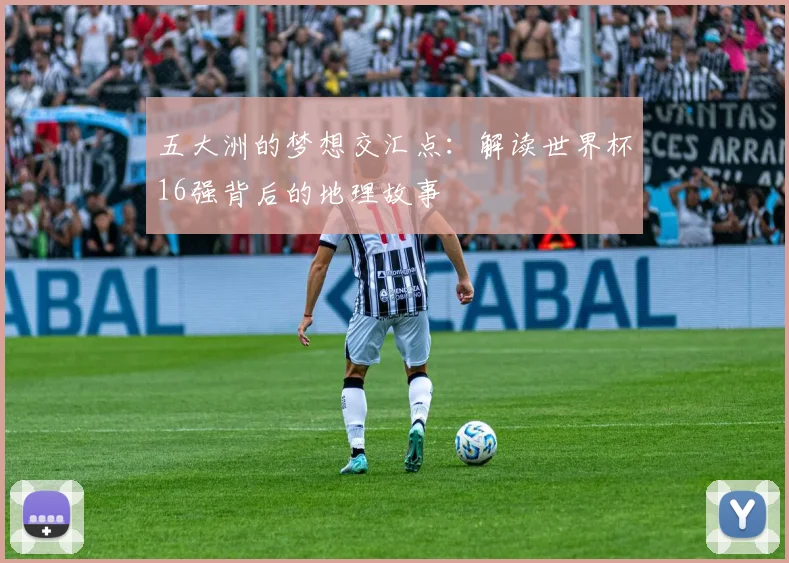 五大洲的梦想交汇点:解读世界杯16强背后的地理故事