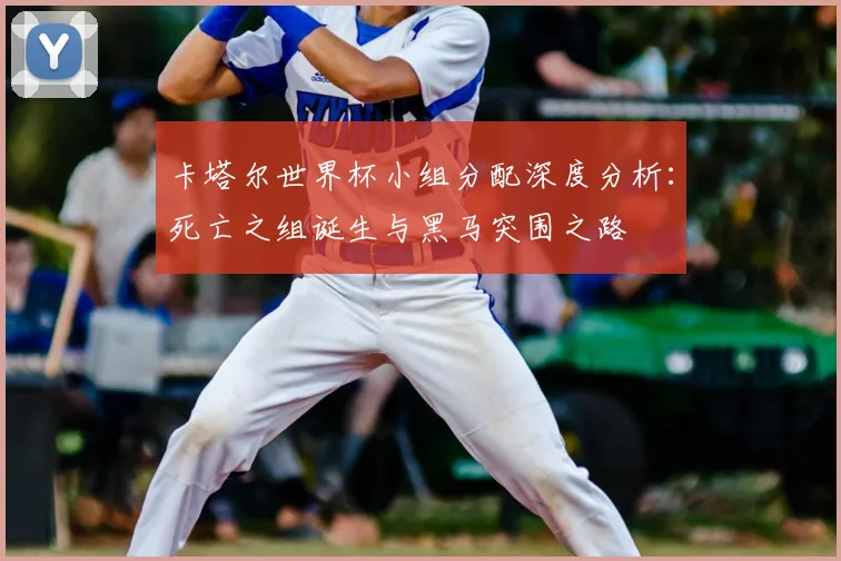 卡塔尔世界杯小组分配深度分析：死亡之组诞生与黑马突围之路
