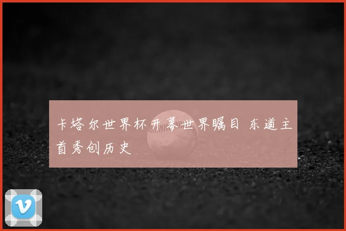 卡塔尔世界杯开幕世界瞩目 东道主首秀创历史