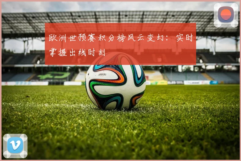 欧洲世预赛积分榜风云变幻：实时掌握出线时刻