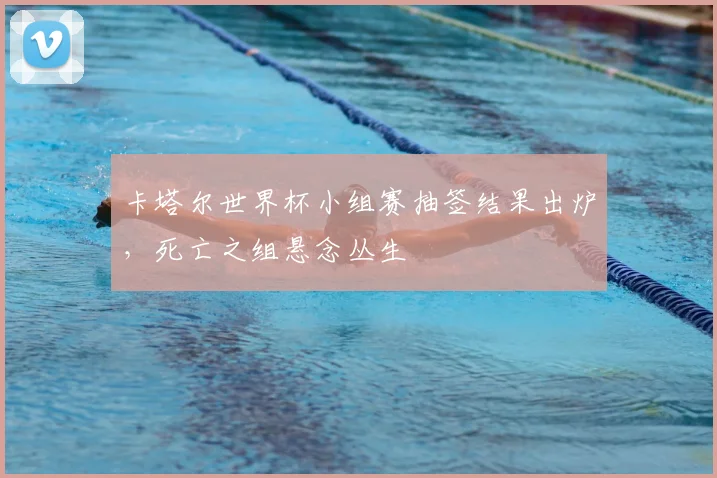 卡塔尔世界杯小组赛抽签结果出炉，死亡之组悬念丛生