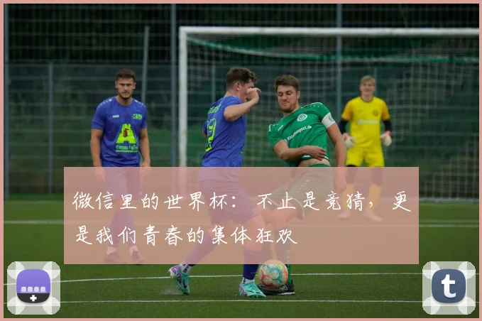 微信里的世界杯：不止是竞猜，更是我们青春的集体狂欢