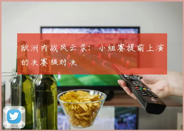 欧洲内战风云录：小组赛提前上演的决赛级对决