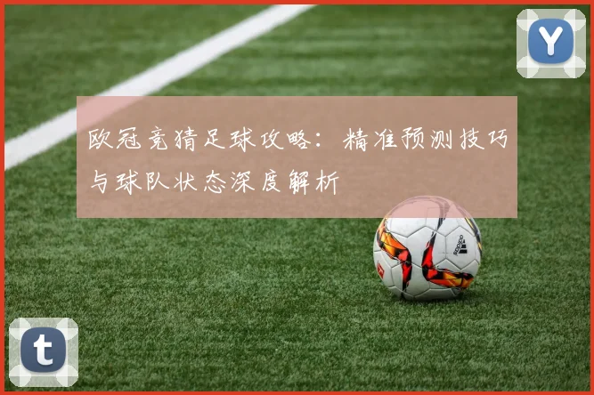 欧冠竞猜足球攻略:精准预测技巧与球队状态深度解析