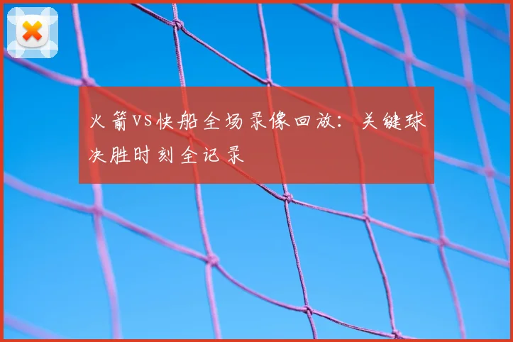 火箭vs快船全场录像回放:关键球决胜时刻全记录