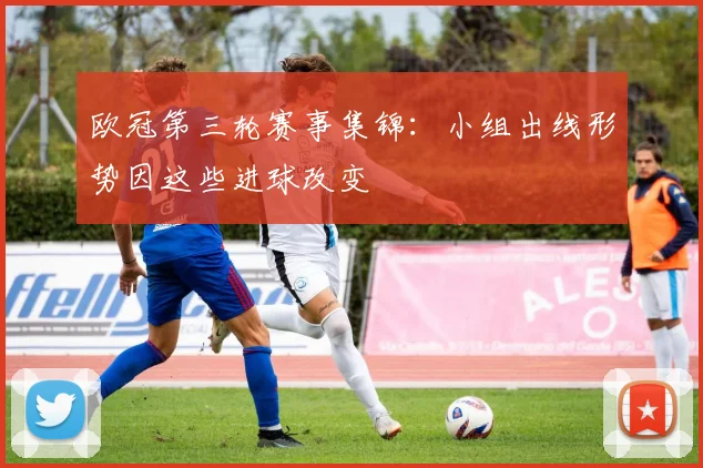 欧冠第三轮赛事集锦:小组出线形势因这些进球改变