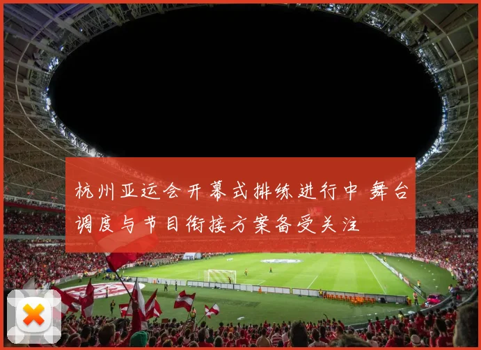 杭州亚运会开幕式排练进行中 舞台调度与节目衔接方案备受关注