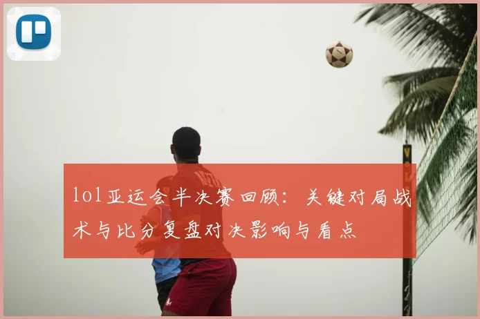 lol亚运会半决赛回顾:关键对局战术与比分复盘对决影响与看点