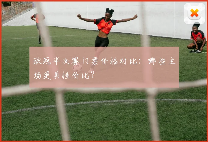 欧冠半决赛门票价格对比：哪些主场更具性价比？
