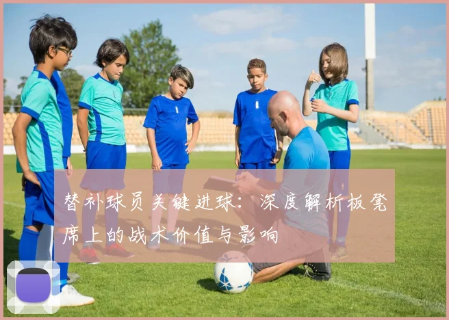 替补球员关键进球：深度解析板凳席上的战术价值与影响