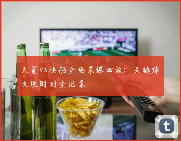 火箭vs快船全场录像回放：关键球决胜时刻全记录