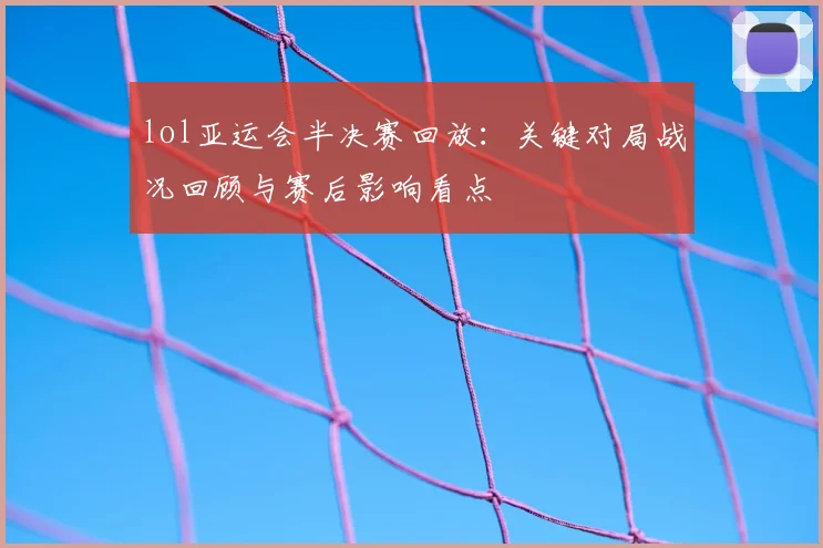 lol亚运会半决赛回放:关键对局战况回顾与赛后影响看点