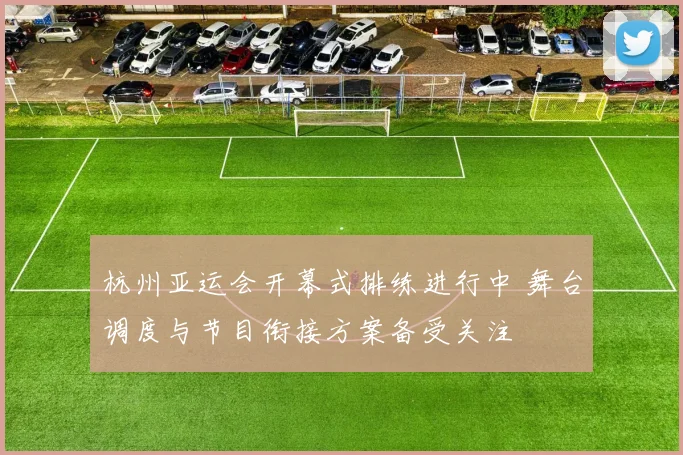 杭州亚运会开幕式排练进行中 舞台调度与节目衔接方案备受关注