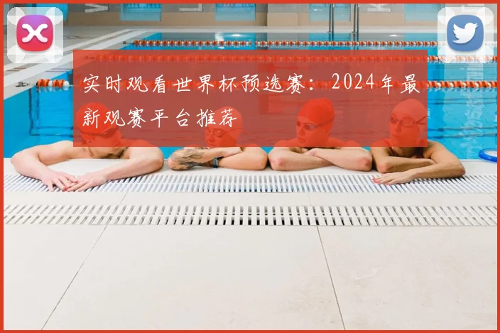 实时观看世界杯预选赛：2024年最新观赛平台推荐