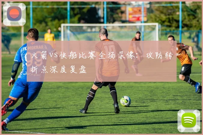 火箭vs快船比赛全场录像：攻防转折点深度复盘