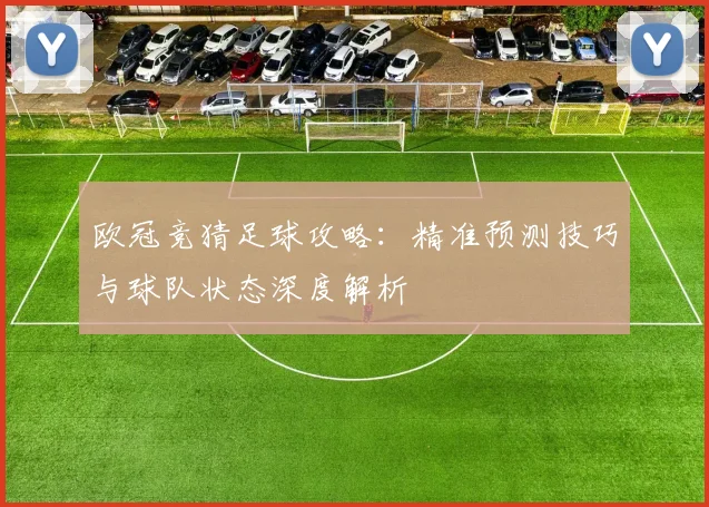 欧冠竞猜足球攻略:精准预测技巧与球队状态深度解析