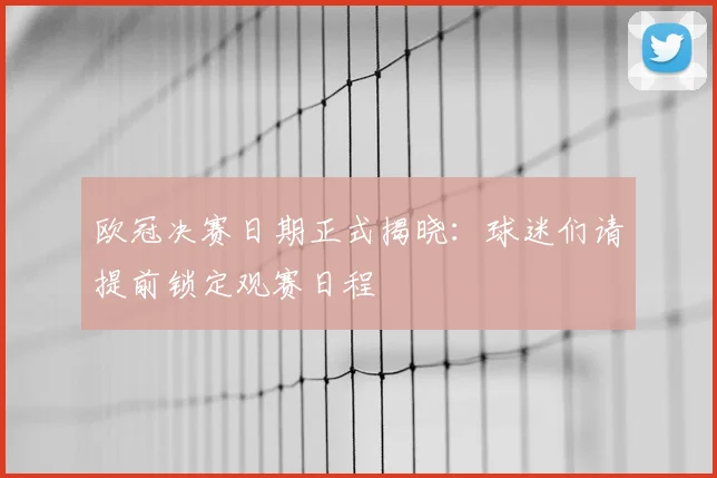 欧冠决赛日期正式揭晓:球迷们请提前锁定观赛日程