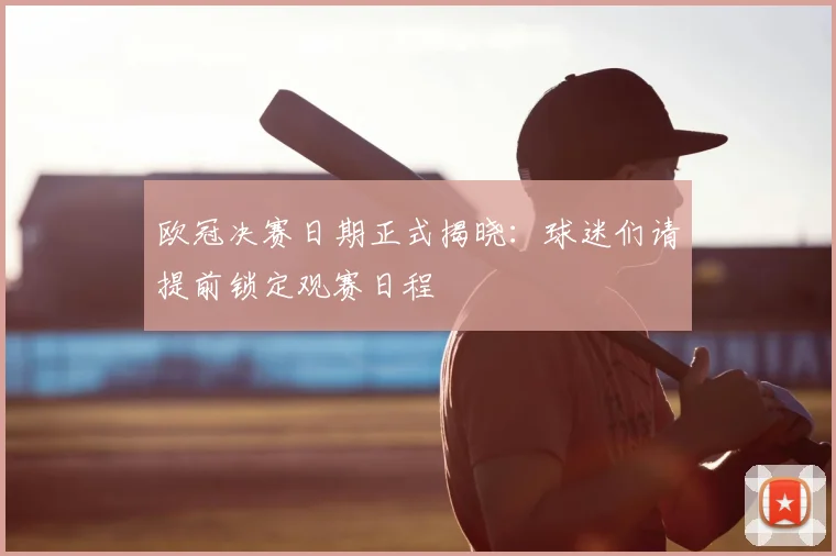 欧冠决赛日期正式揭晓：球迷们请提前锁定观赛日程