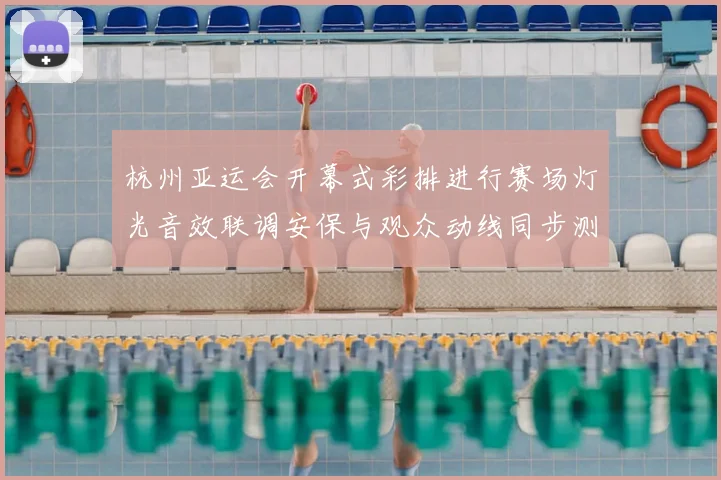 杭州亚运会开幕式彩排进行赛场灯光音效联调安保与观众动线同步测试