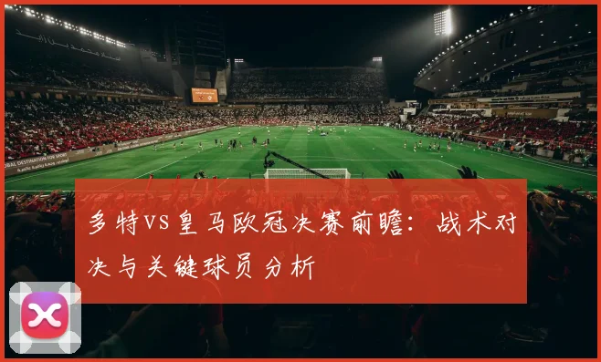 多特vs皇马欧冠决赛前瞻：战术对决与关键球员分析