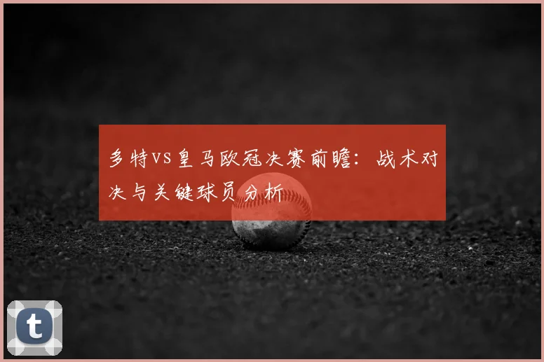 多特vs皇马欧冠决赛前瞻：战术对决与关键球员分析