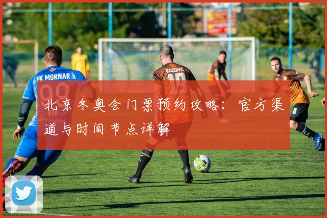 北京冬奥会门票预约攻略:官方渠道与时间节点详解