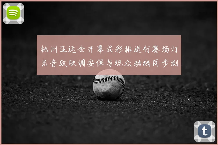 杭州亚运会开幕式彩排进行赛场灯光音效联调安保与观众动线同步测试